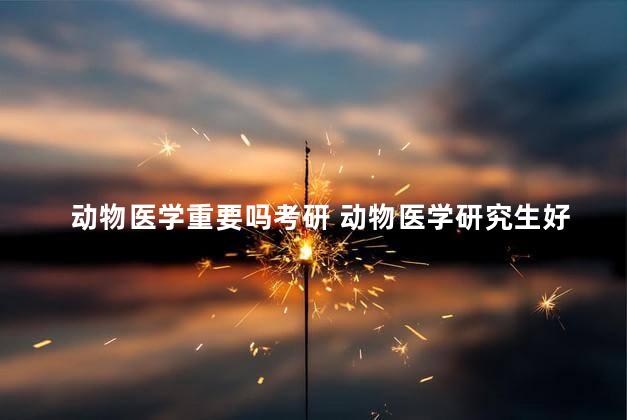 动物医学重要吗考研 动物医学研究生好考吗
